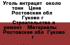 Уголь антрацит ,около 1.5 тонн › Цена ­ 6 350 - Ростовская обл., Гуково г. Строительство и ремонт » Материалы   . Ростовская обл.,Гуково г.